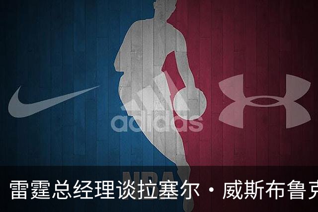 雷霆总经理谈拉塞尔·威斯布鲁克退役：此消息令我深感震撼